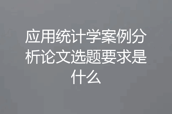 应用统计学案例分析论文选题要求是什么