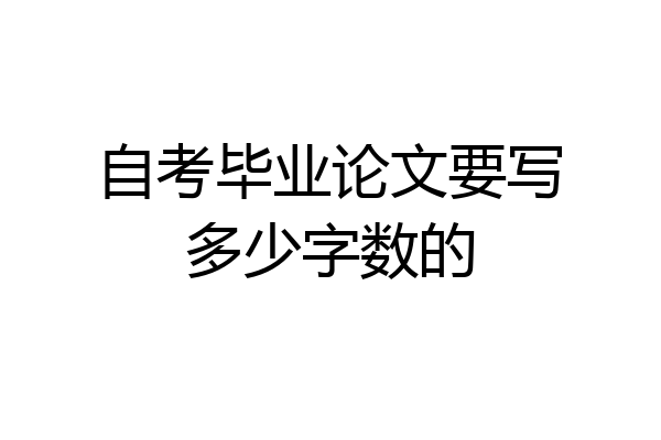 自考毕业论文要写多少字数的