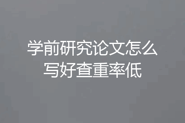 学前研究论文怎么写好查重率低
