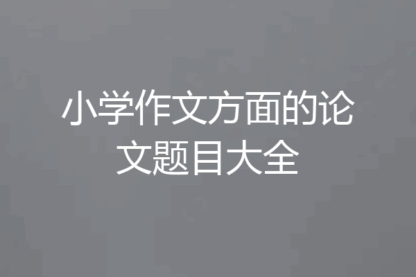 小学作文方面的论文题目大全