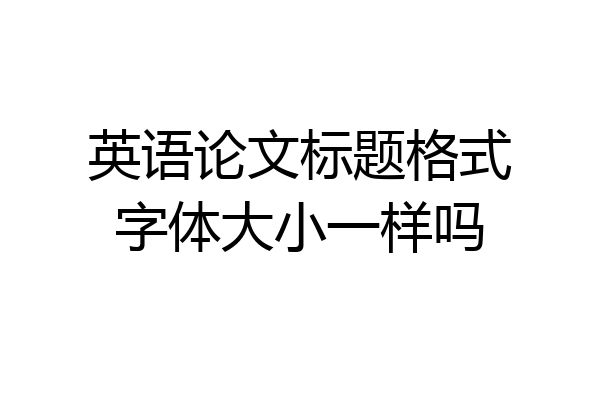 英语论文标题格式字体大小一样吗