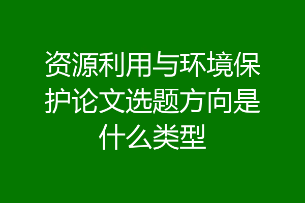 资源利用与环境保护论文选题方向是什么类型