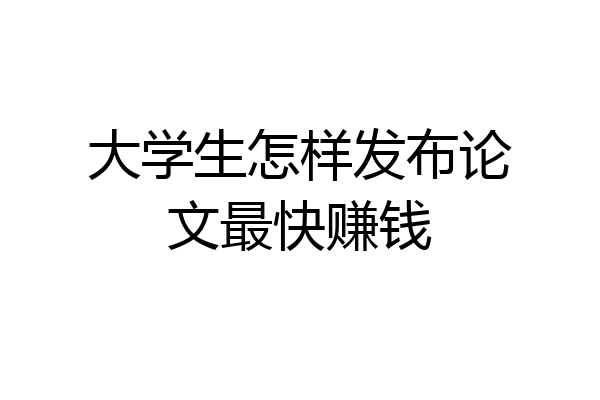大学生怎样发布论文最快赚钱