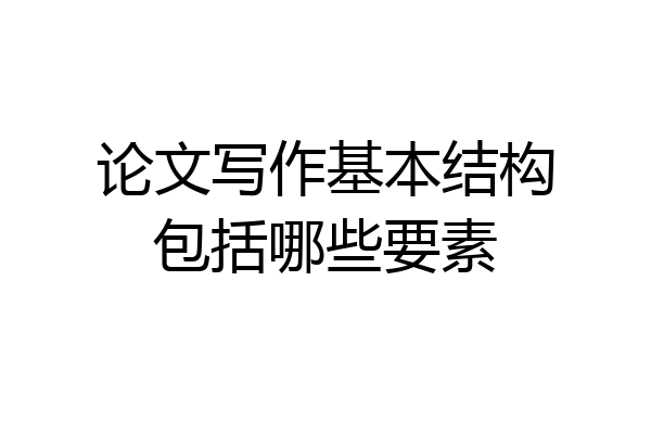 论文写作基本结构包括哪些要素