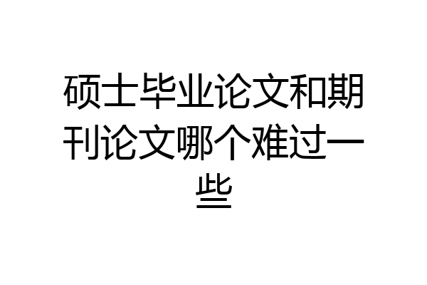 硕士毕业论文和期刊论文哪个难过一些