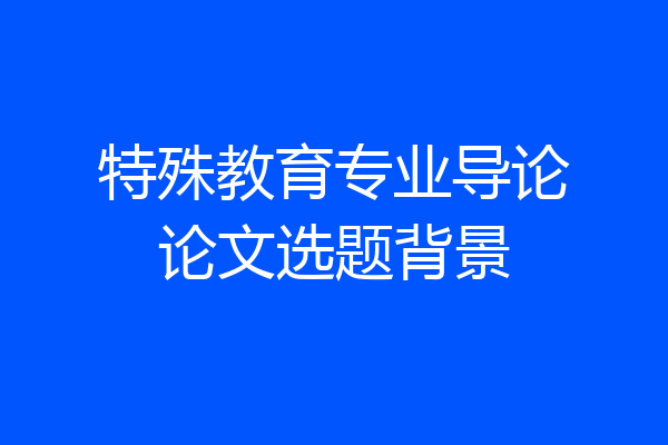 特殊教育专业导论论文选题背景