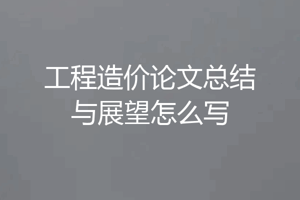 工程造价论文总结与展望怎么写