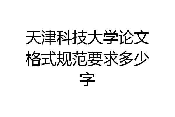 天津科技大学论文格式规范要求多少字