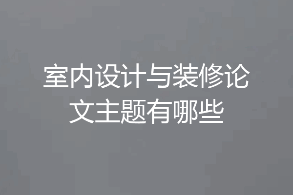 室内设计与装修论文主题有哪些
