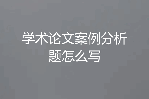 学术论文案例分析题怎么写