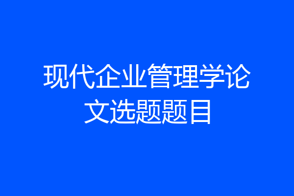 现代企业管理学论文选题题目