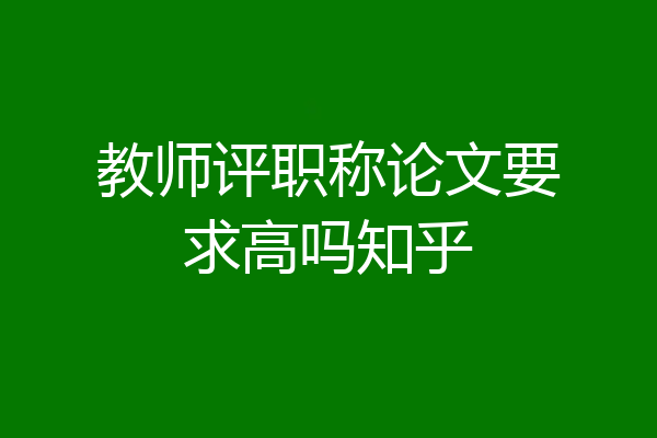 教师评职称论文要求高吗知乎