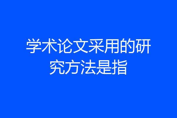 学术论文采用的研究方法是指
