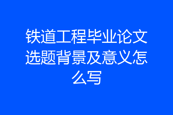 铁道工程毕业论文选题背景及意义怎么写