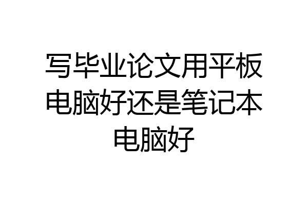 写毕业论文用平板电脑好还是笔记本电脑好