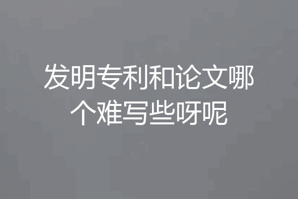 发明专利和论文哪个难写些呀呢