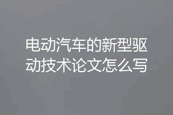 电动汽车的新型驱动技术论文怎么写