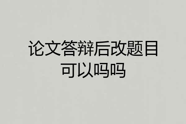 论文答辩后改题目可以吗吗