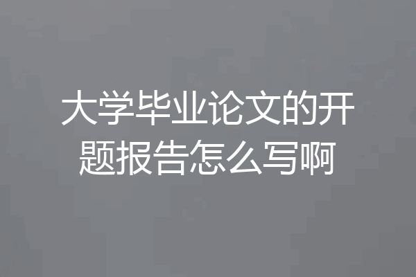 大学毕业论文的开题报告怎么写啊