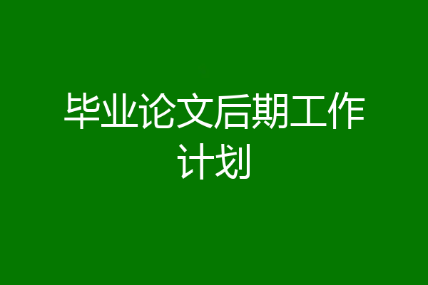 毕业论文后期工作计划