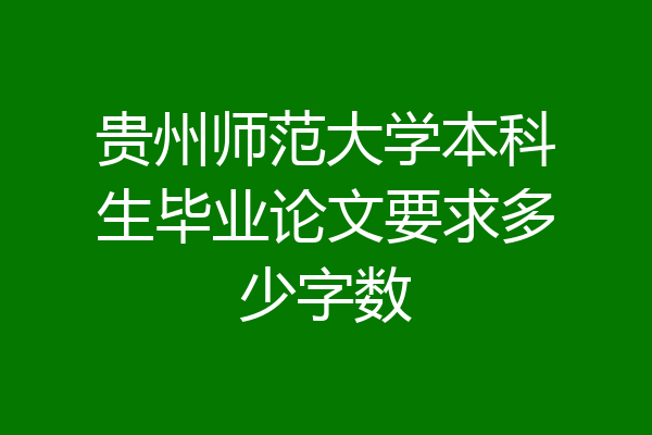贵州师范大学本科生毕业论文要求多少字数