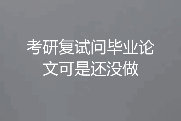 考研复试问毕业论文可是还没做