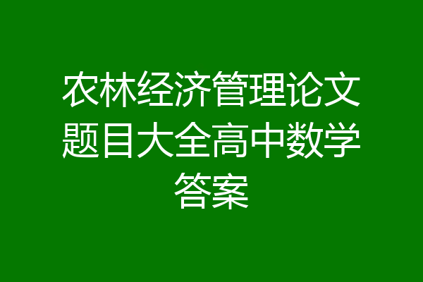 农林经济管理论文题目大全高中数学答案