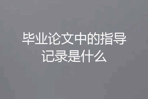 毕业论文中的指导记录是什么