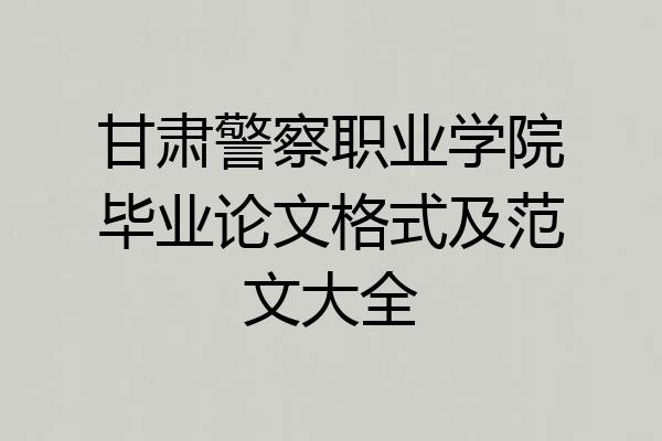 甘肃警察职业学院毕业论文格式及范文大全