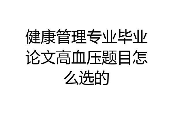 健康管理专业毕业论文高血压题目怎么选的