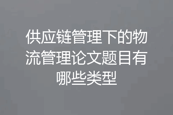 供应链管理下的物流管理论文题目有哪些类型