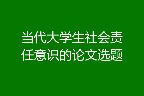 当代大学生社会责任意识的论文选题