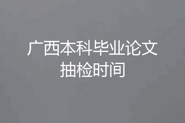 广西本科毕业论文抽检时间