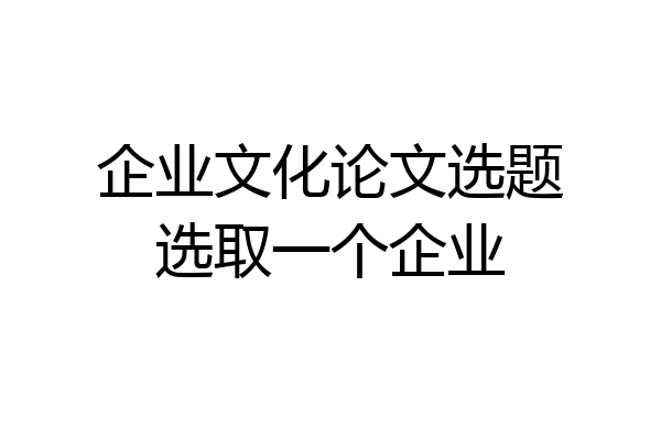 企业文化论文选题选取一个企业