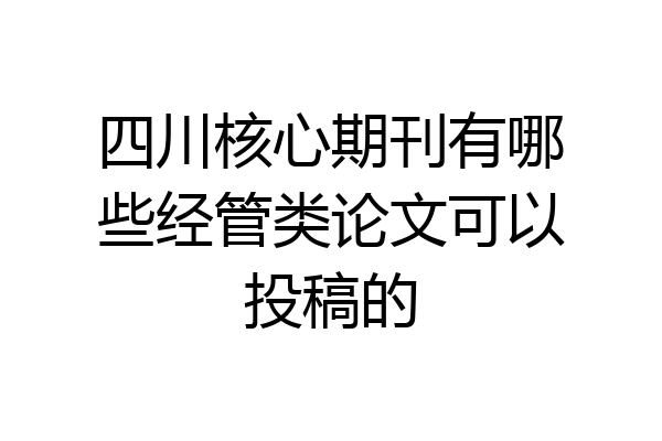 四川核心期刊有哪些经管类论文可以投稿的