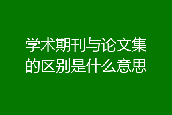 学术期刊与论文集的区别是什么意思