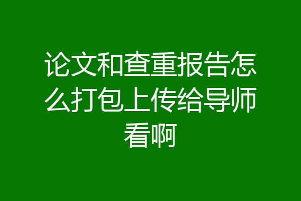 论文和查重报告怎么打包上传给导师看啊