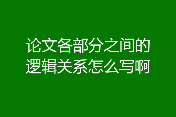 论文各部分之间的逻辑关系怎么写啊