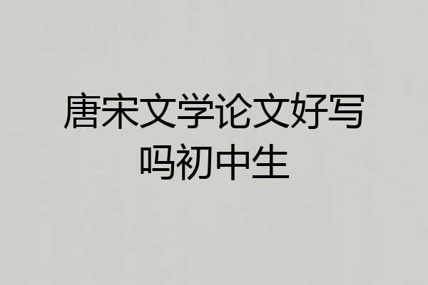 唐宋文学论文好写吗初中生
