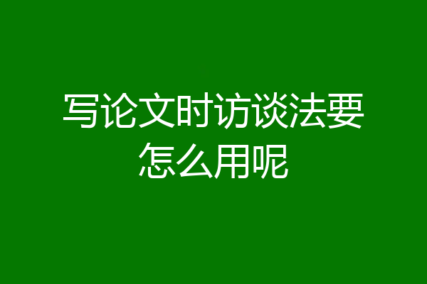 写论文时访谈法要怎么用呢