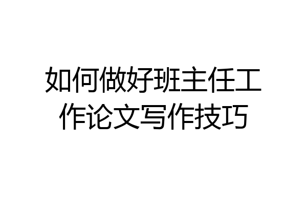 如何做好班主任工作论文写作技巧