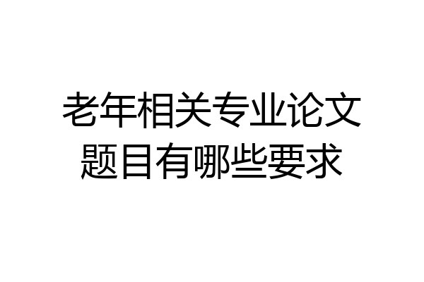 老年相关专业论文题目有哪些要求