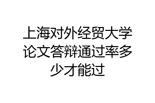 上海对外经贸大学论文答辩通过率多少才能过