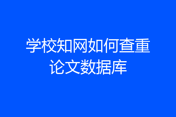 学校知网如何查重论文数据库