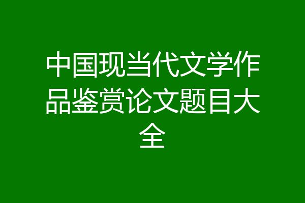 中国现当代文学作品鉴赏论文题目大全