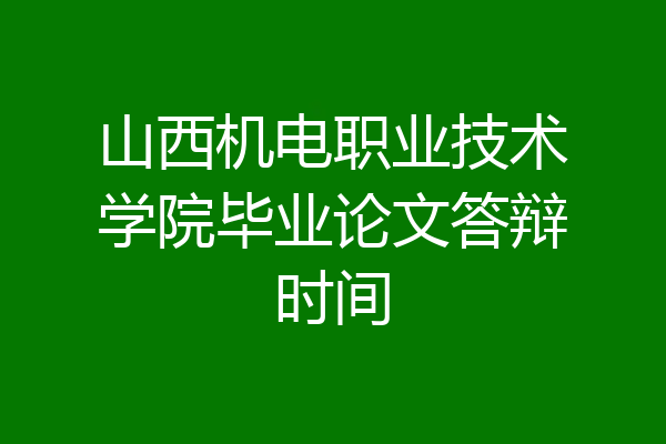 山西机电职业技术学院毕业论文答辩时间