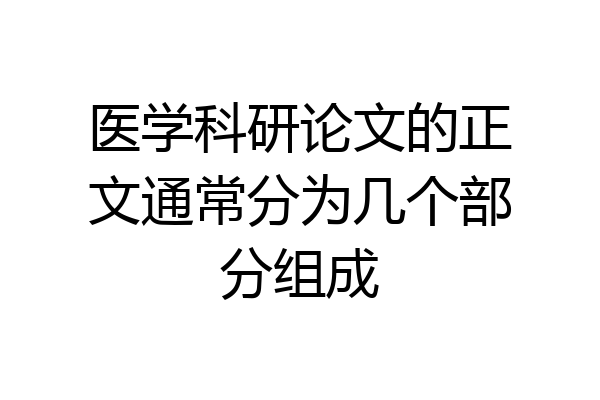 医学科研论文的正文通常分为几个部分组成