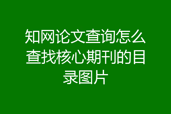 知网论文查询怎么查找核心期刊的目录图片