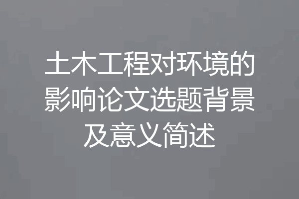 土木工程对环境的影响论文选题背景及意义简述