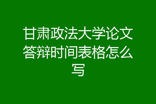 甘肃政法大学论文答辩时间表格怎么写